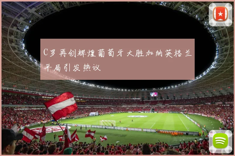 C罗再创辉煌葡萄牙大胜加纳英格兰平局引发热议