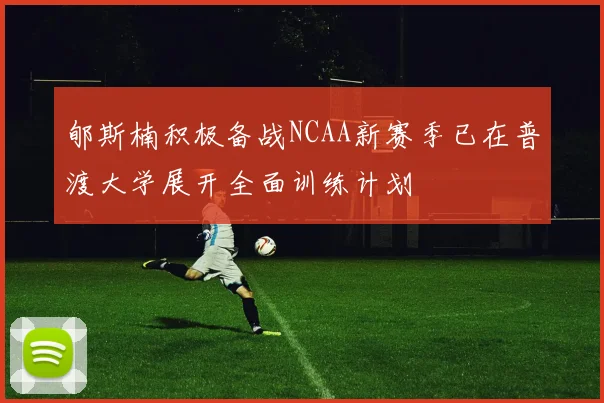 郇斯楠积极备战NCAA新赛季已在普渡大学展开全面训练计划