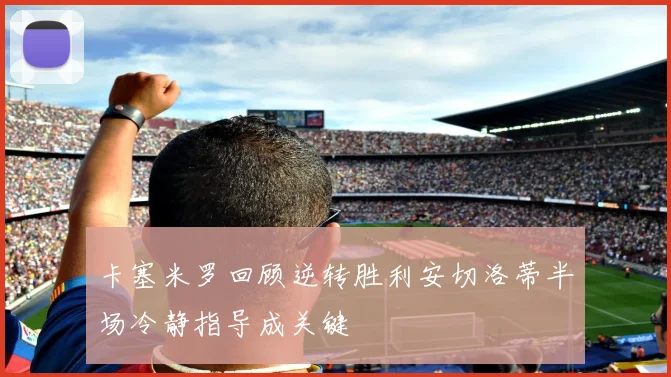卡塞米罗回顾逆转胜利安切洛蒂半场冷静指导成关键