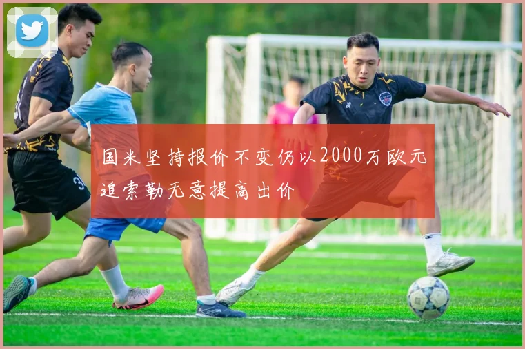 国米坚持报价不变仍以2000万欧元追索勒无意提高出价