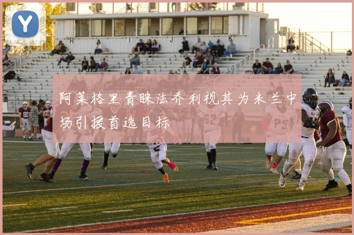 阿莱格里青睐法乔利视其为米兰中场引援首选目标