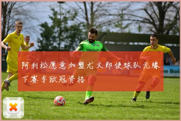 阿利松愿意加盟尤文即使球队无缘下赛季欧冠资格