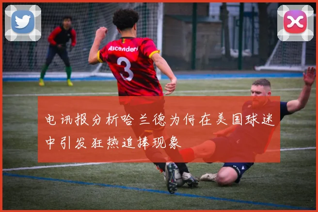 电讯报分析哈兰德为何在美国球迷中引发狂热追捧现象