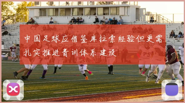 中国足球应借鉴库拉索经验但更需扎实推进青训体系建设
