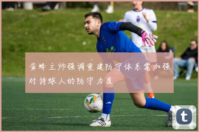 黄蜂主帅强调重建防守体系需加强对持球人的防守力度