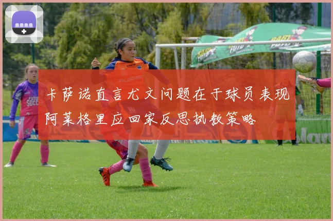 卡萨诺直言尤文问题在于球员表现阿莱格里应回家反思执教策略