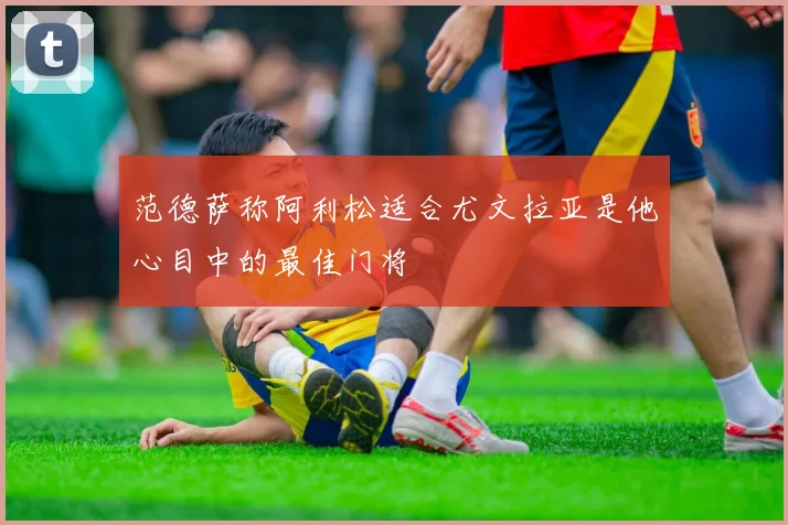 范德萨称阿利松适合尤文拉亚是他心目中的最佳门将