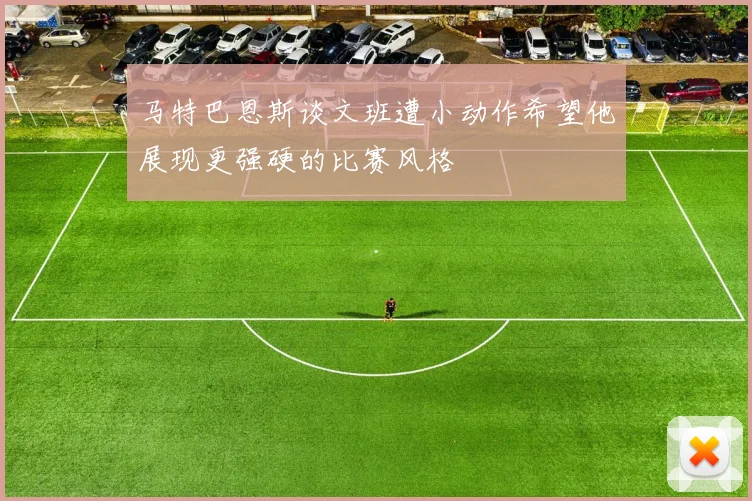 马特巴恩斯谈文班遭小动作希望他展现更强硬的比赛风格
