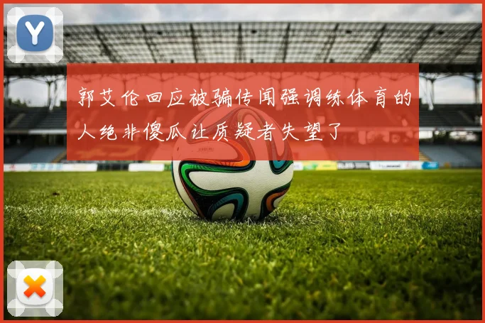 郭艾伦回应被骗传闻强调练体育的人绝非傻瓜让质疑者失望了