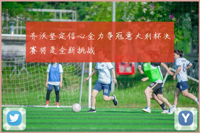 齐沃坚定信心全力争冠意大利杯决赛将是全新挑战