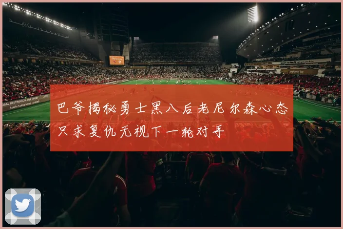 巴爷揭秘勇士黑八后老尼尔森心态只求复仇无视下一轮对手