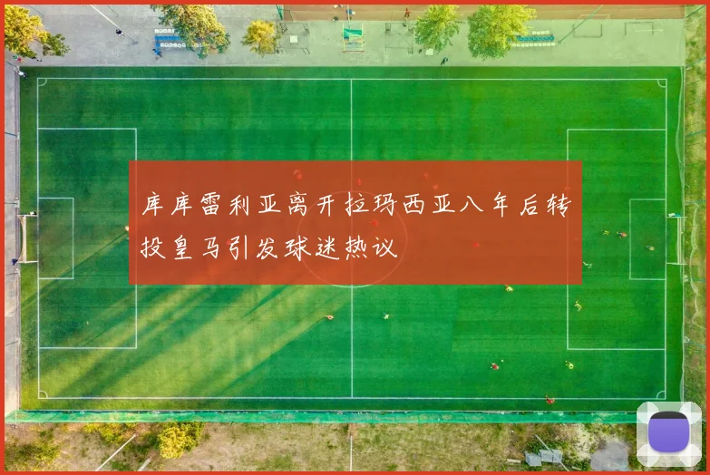 库库雷利亚离开拉玛西亚八年后转投皇马引发球迷热议