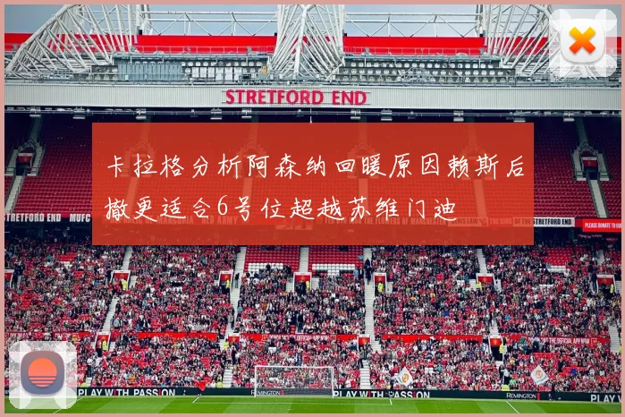 卡拉格分析阿森纳回暖原因赖斯后撤更适合6号位超越苏维门迪