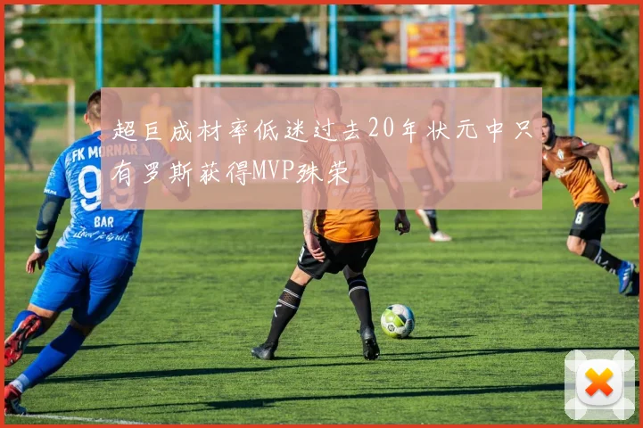 超巨成材率低迷过去20年状元中只有罗斯获得MVP殊荣