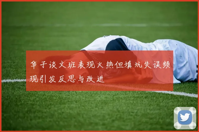华子谈文班表现火热但填坑失误频现引发反思与改进