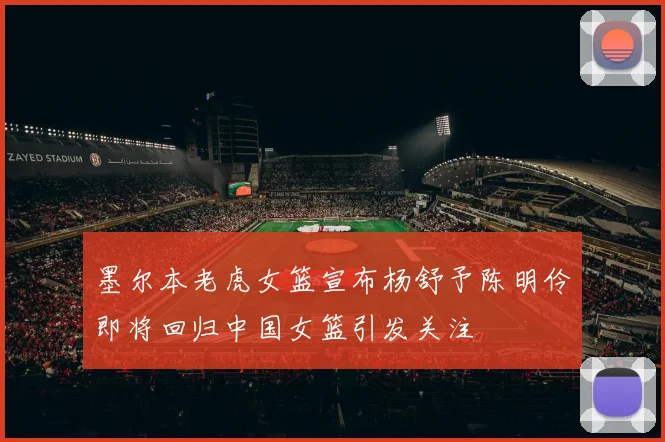 墨尔本老虎女篮宣布杨舒予陈明伶即将回归中国女篮引发关注