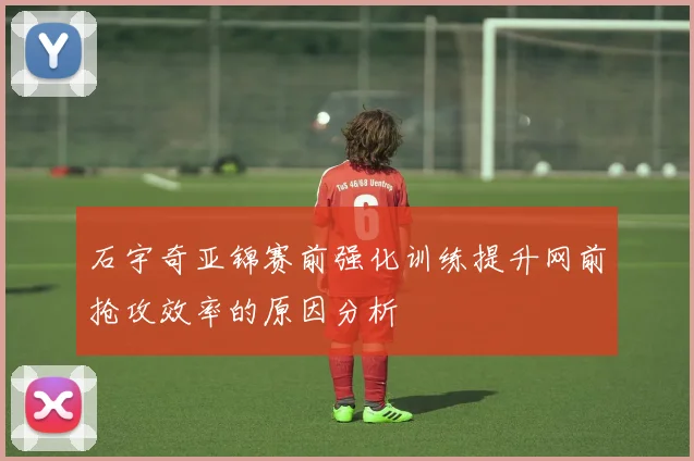 石宇奇亚锦赛前强化训练提升网前抢攻效率的原因分析