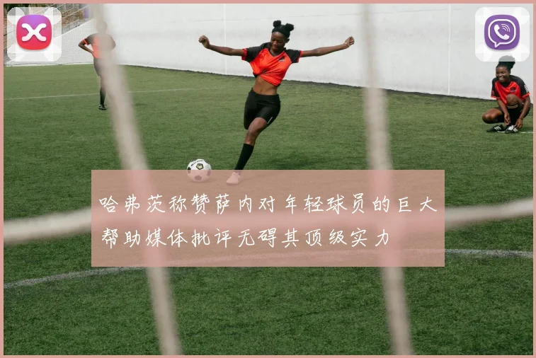 哈弗茨称赞萨内对年轻球员的巨大帮助媒体批评无碍其顶级实力