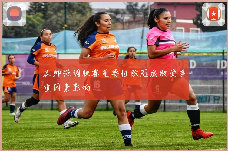 瓜帅强调联赛重要性欧冠成败受多重因素影响