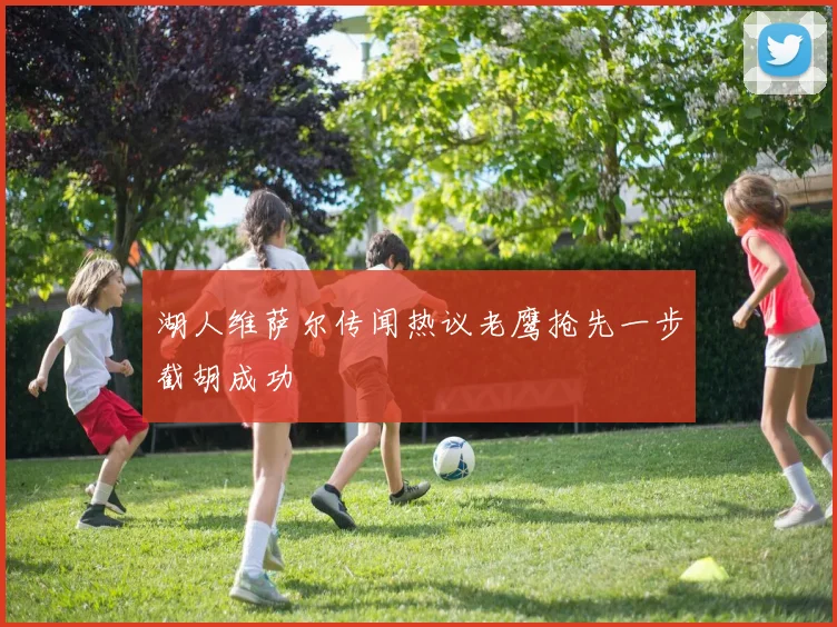 湖人维萨尔传闻热议老鹰抢先一步截胡成功