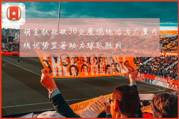 胡金秋狂砍30分展现统治力广厦内线优势显著助力球队胜利