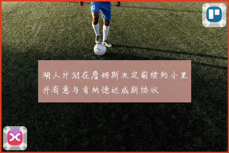 湖人计划在詹姆斯决定前续约小里并有意与肯纳德达成新协议