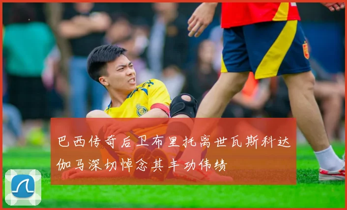 巴西传奇后卫布里托离世瓦斯科达伽马深切悼念其丰功伟绩