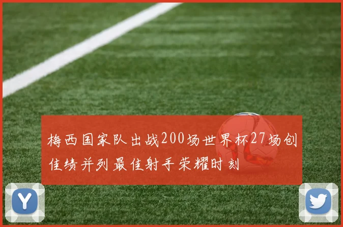 梅西国家队出战200场世界杯27场创佳绩并列最佳射手荣耀时刻