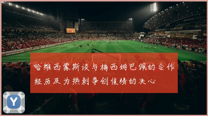 哈维西蒙斯谈与梅西姆巴佩的合作经历及为热刺争创佳绩的决心