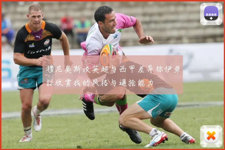 穆尼奥斯谈英超与西甲差异称伊劳拉欣赏我的风格与逼抢能力