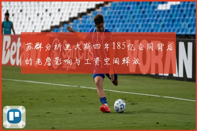 苏群分析里夫斯四年185亿合同背后的老詹影响与工资空间释放