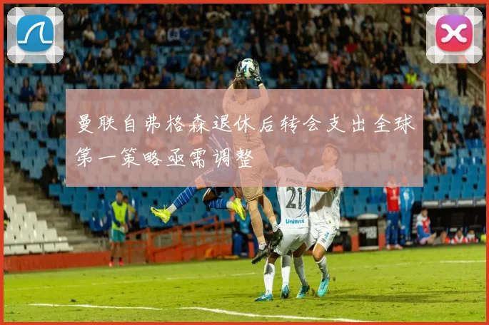 曼联自弗格森退休后转会支出全球第一策略亟需调整