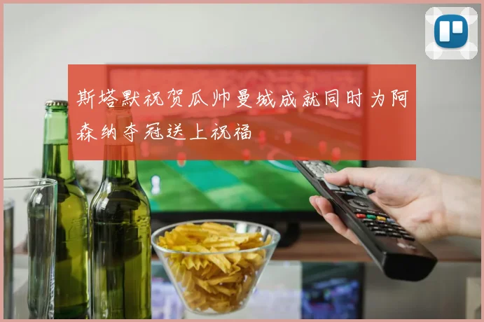 斯塔默祝贺瓜帅曼城成就同时为阿森纳夺冠送上祝福