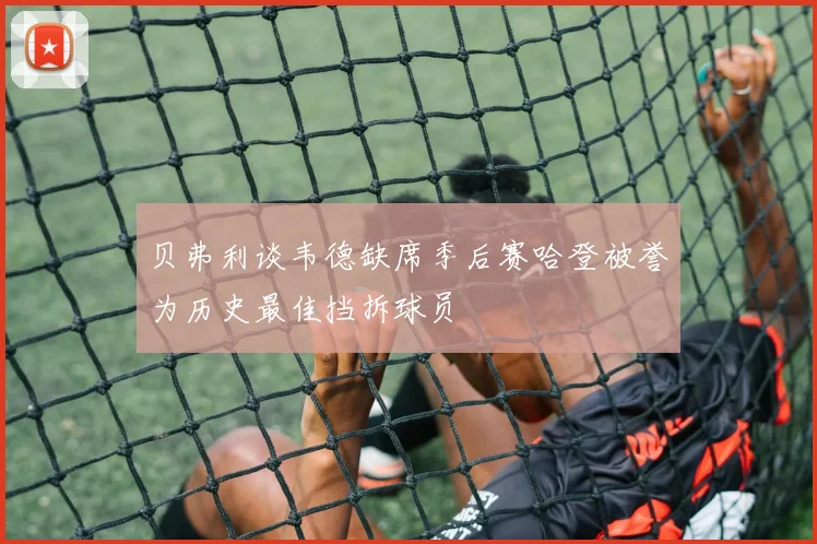 贝弗利谈韦德缺席季后赛哈登被誉为历史最佳挡拆球员