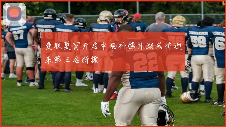 曼联夏窗开启中场补强计划或将迎来第三名新援