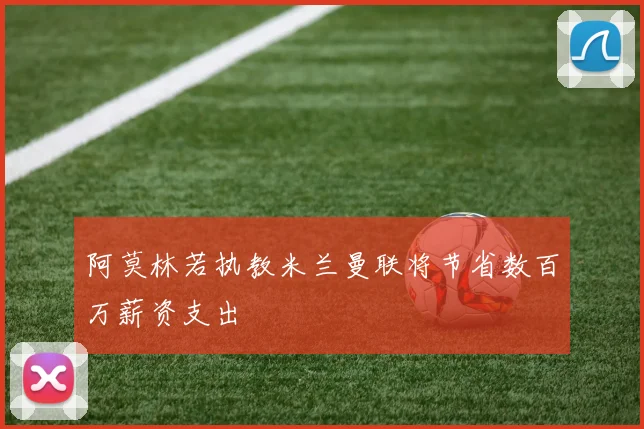 阿莫林若执教米兰曼联将节省数百万薪资支出