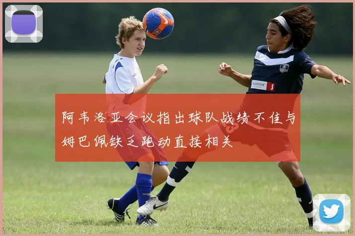 阿韦洛亚会议指出球队战绩不佳与姆巴佩缺乏跑动直接相关