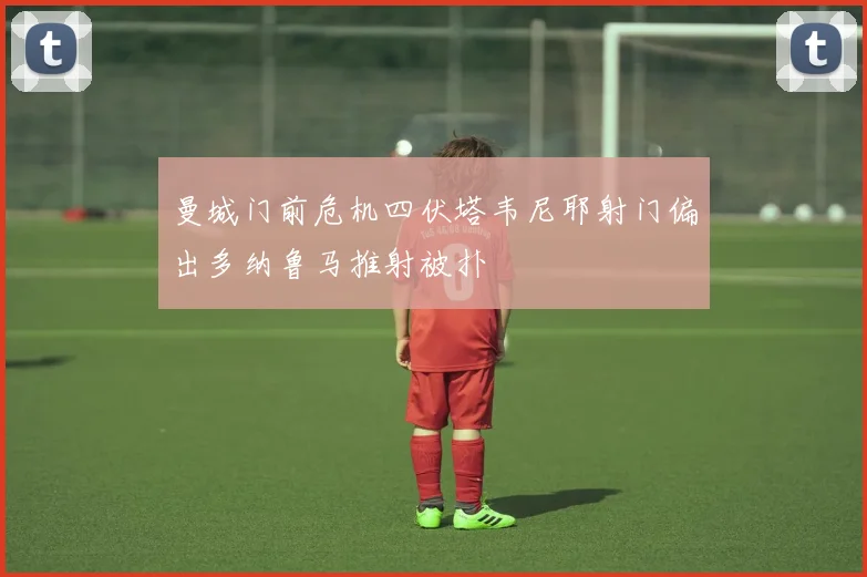 曼城门前危机四伏塔韦尼耶射门偏出多纳鲁马推射被扑
